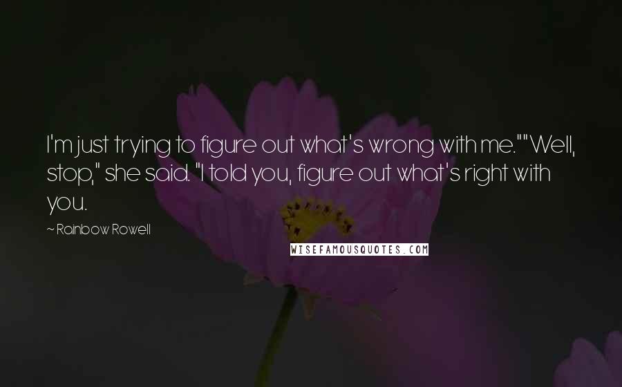 Rainbow Rowell Quotes: I'm just trying to figure out what's wrong with me.""Well, stop," she said. "I told you, figure out what's right with you.