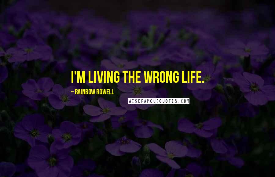Rainbow Rowell Quotes: I'm living the wrong life.