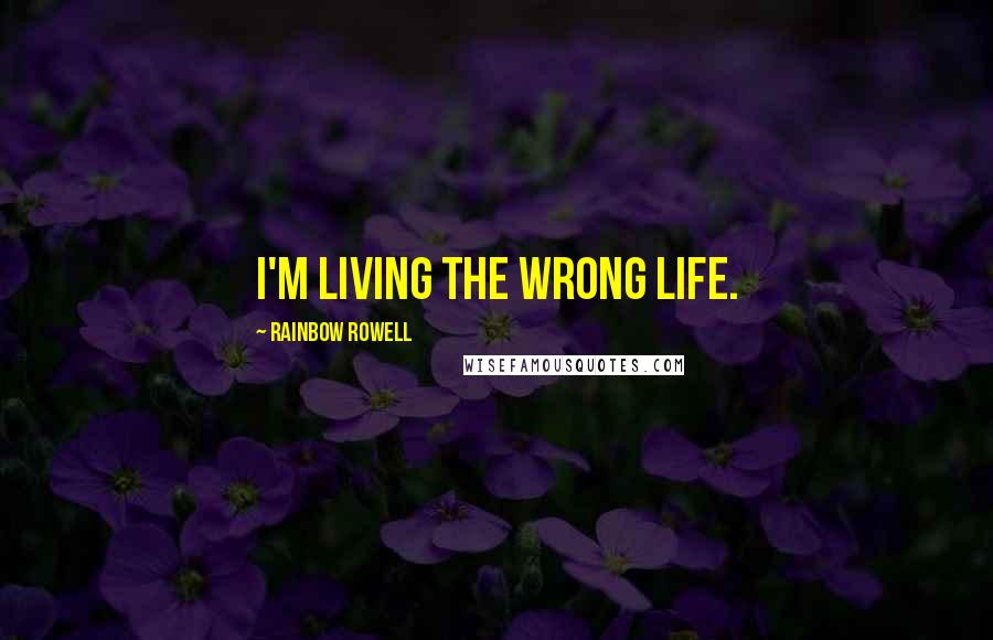 Rainbow Rowell Quotes: I'm living the wrong life.