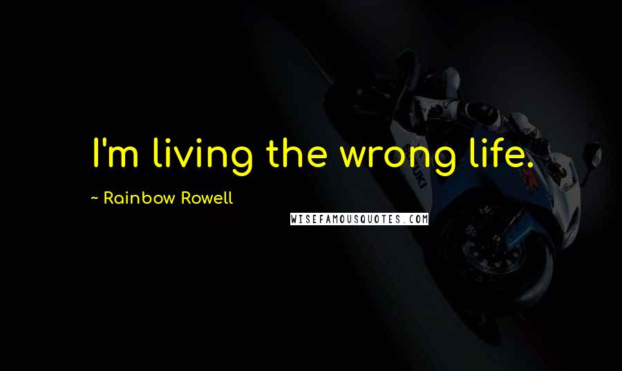 Rainbow Rowell Quotes: I'm living the wrong life.