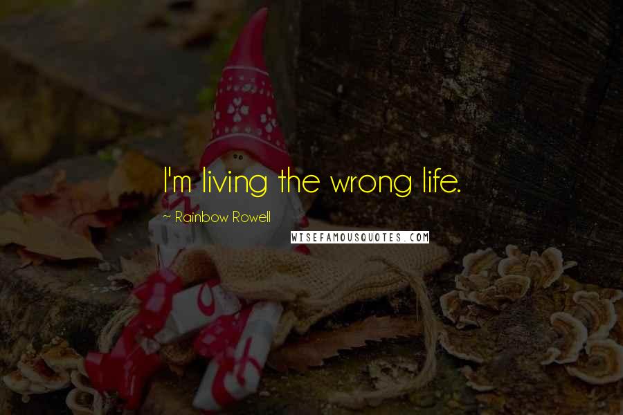 Rainbow Rowell Quotes: I'm living the wrong life.