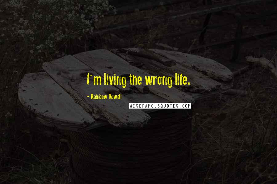 Rainbow Rowell Quotes: I'm living the wrong life.