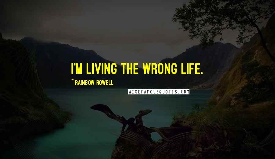 Rainbow Rowell Quotes: I'm living the wrong life.