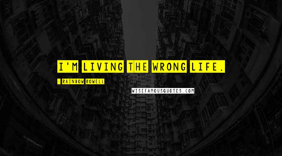 Rainbow Rowell Quotes: I'm living the wrong life.