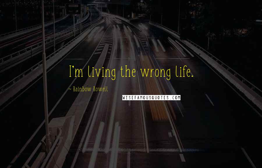 Rainbow Rowell Quotes: I'm living the wrong life.