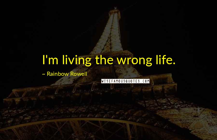 Rainbow Rowell Quotes: I'm living the wrong life.