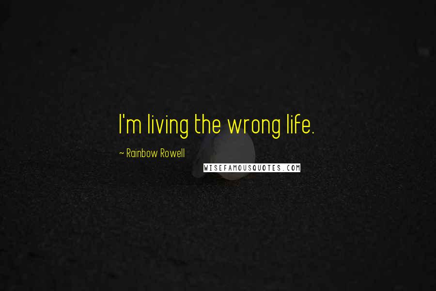 Rainbow Rowell Quotes: I'm living the wrong life.