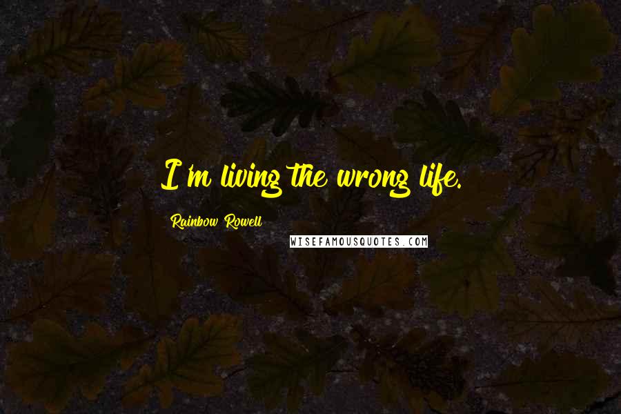 Rainbow Rowell Quotes: I'm living the wrong life.