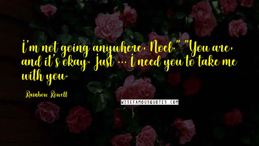 Rainbow Rowell Quotes: I'm not going anywhere, Noel." "You are, and it's okay. Just ... I need you to take me with you.