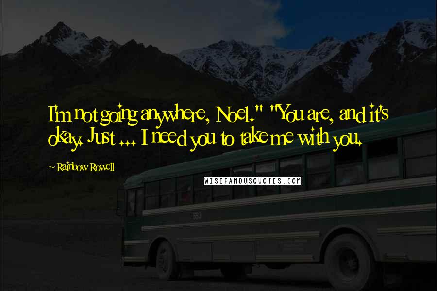 Rainbow Rowell Quotes: I'm not going anywhere, Noel." "You are, and it's okay. Just ... I need you to take me with you.