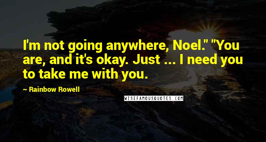 Rainbow Rowell Quotes: I'm not going anywhere, Noel." "You are, and it's okay. Just ... I need you to take me with you.