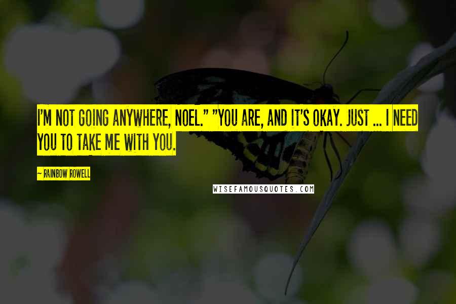 Rainbow Rowell Quotes: I'm not going anywhere, Noel." "You are, and it's okay. Just ... I need you to take me with you.