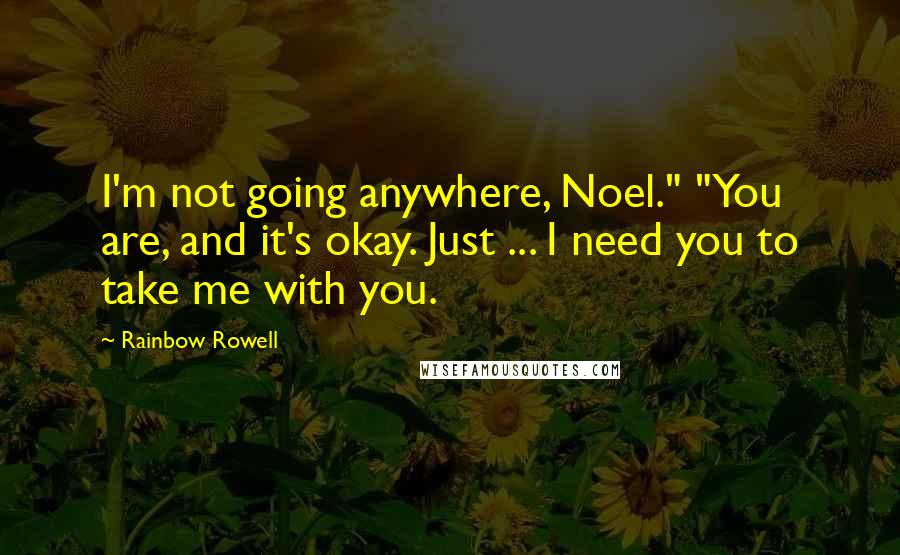 Rainbow Rowell Quotes: I'm not going anywhere, Noel." "You are, and it's okay. Just ... I need you to take me with you.