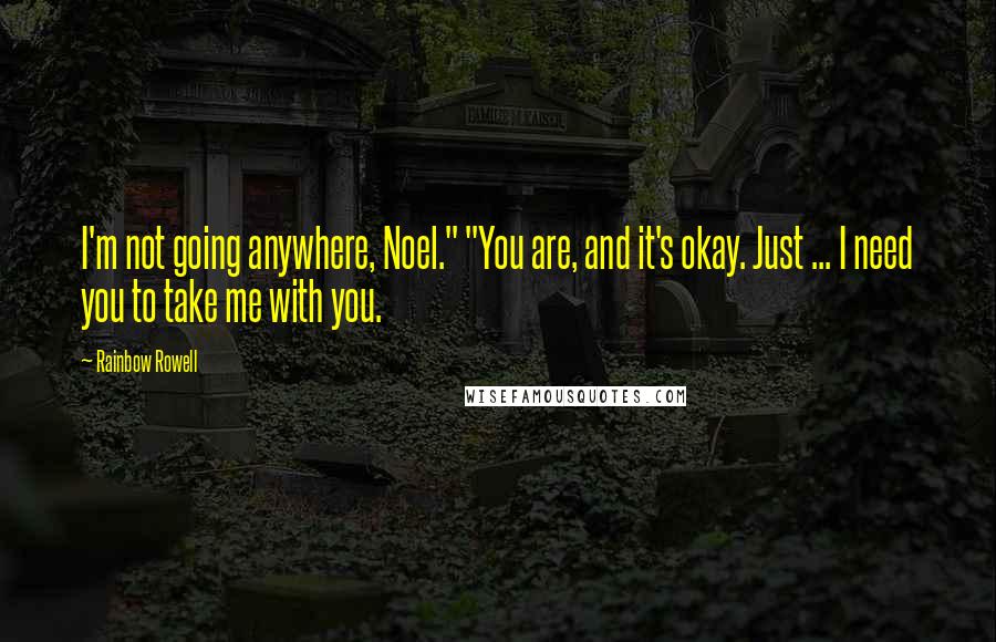 Rainbow Rowell Quotes: I'm not going anywhere, Noel." "You are, and it's okay. Just ... I need you to take me with you.