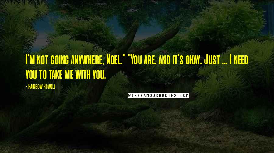 Rainbow Rowell Quotes: I'm not going anywhere, Noel." "You are, and it's okay. Just ... I need you to take me with you.