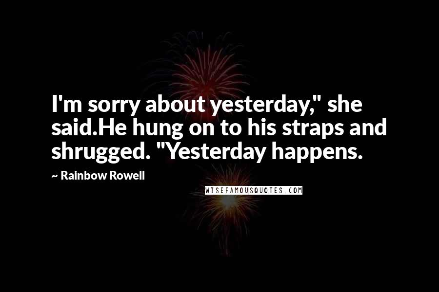 Rainbow Rowell Quotes: I'm sorry about yesterday," she said.He hung on to his straps and shrugged. "Yesterday happens.