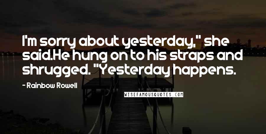 Rainbow Rowell Quotes: I'm sorry about yesterday," she said.He hung on to his straps and shrugged. "Yesterday happens.