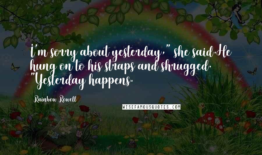 Rainbow Rowell Quotes: I'm sorry about yesterday," she said.He hung on to his straps and shrugged. "Yesterday happens.