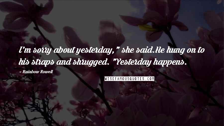 Rainbow Rowell Quotes: I'm sorry about yesterday," she said.He hung on to his straps and shrugged. "Yesterday happens.