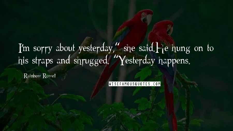 Rainbow Rowell Quotes: I'm sorry about yesterday," she said.He hung on to his straps and shrugged. "Yesterday happens.