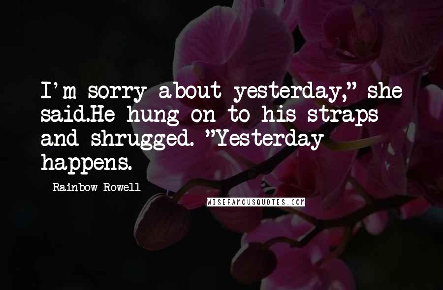 Rainbow Rowell Quotes: I'm sorry about yesterday," she said.He hung on to his straps and shrugged. "Yesterday happens.