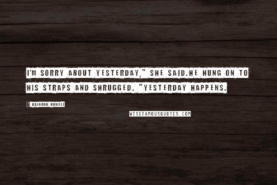 Rainbow Rowell Quotes: I'm sorry about yesterday," she said.He hung on to his straps and shrugged. "Yesterday happens.