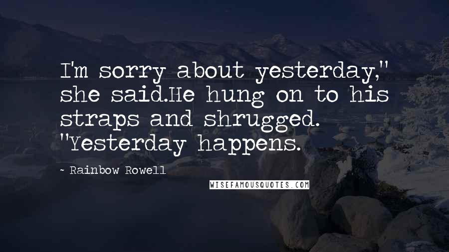 Rainbow Rowell Quotes: I'm sorry about yesterday," she said.He hung on to his straps and shrugged. "Yesterday happens.