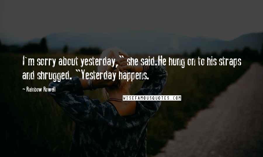 Rainbow Rowell Quotes: I'm sorry about yesterday," she said.He hung on to his straps and shrugged. "Yesterday happens.