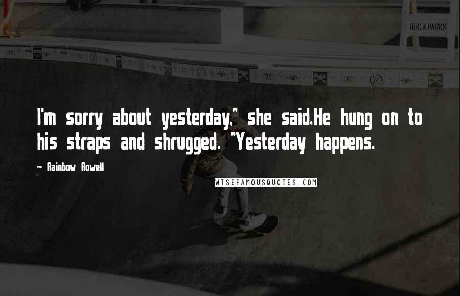 Rainbow Rowell Quotes: I'm sorry about yesterday," she said.He hung on to his straps and shrugged. "Yesterday happens.