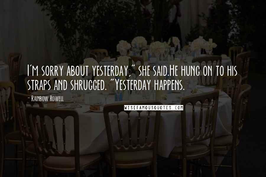 Rainbow Rowell Quotes: I'm sorry about yesterday," she said.He hung on to his straps and shrugged. "Yesterday happens.