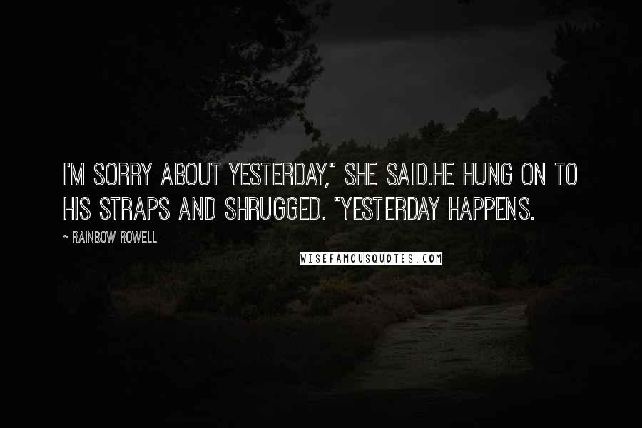 Rainbow Rowell Quotes: I'm sorry about yesterday," she said.He hung on to his straps and shrugged. "Yesterday happens.