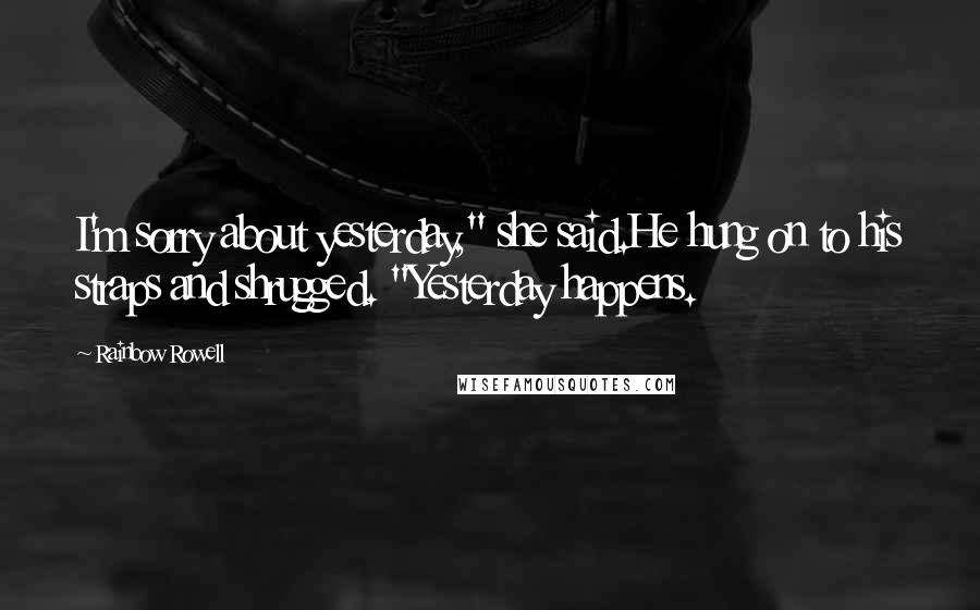 Rainbow Rowell Quotes: I'm sorry about yesterday," she said.He hung on to his straps and shrugged. "Yesterday happens.