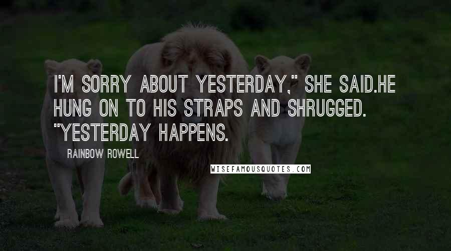 Rainbow Rowell Quotes: I'm sorry about yesterday," she said.He hung on to his straps and shrugged. "Yesterday happens.