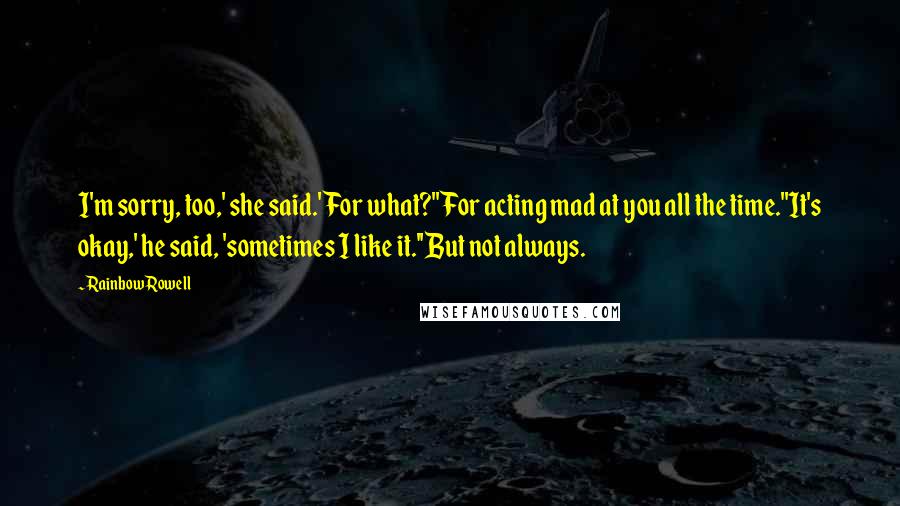 Rainbow Rowell Quotes: I'm sorry, too,' she said.'For what?''For acting mad at you all the time.''It's okay,' he said, 'sometimes I like it.''But not always.