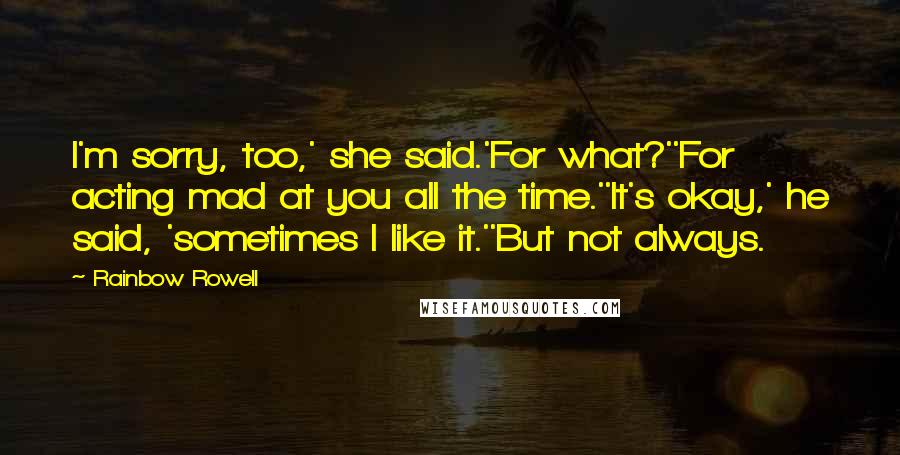 Rainbow Rowell Quotes: I'm sorry, too,' she said.'For what?''For acting mad at you all the time.''It's okay,' he said, 'sometimes I like it.''But not always.