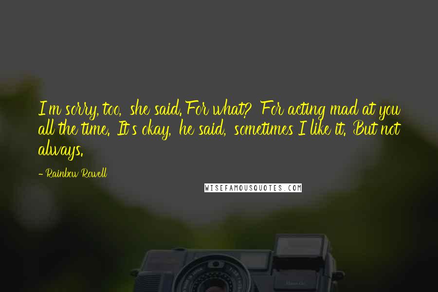Rainbow Rowell Quotes: I'm sorry, too,' she said.'For what?''For acting mad at you all the time.''It's okay,' he said, 'sometimes I like it.''But not always.