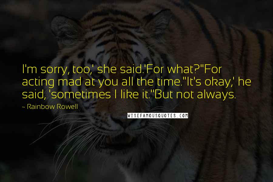 Rainbow Rowell Quotes: I'm sorry, too,' she said.'For what?''For acting mad at you all the time.''It's okay,' he said, 'sometimes I like it.''But not always.