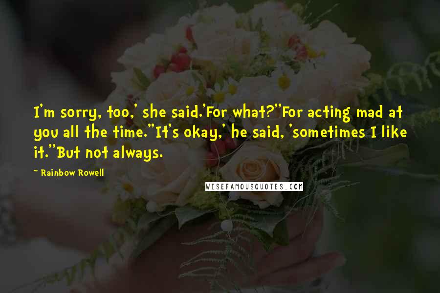 Rainbow Rowell Quotes: I'm sorry, too,' she said.'For what?''For acting mad at you all the time.''It's okay,' he said, 'sometimes I like it.''But not always.