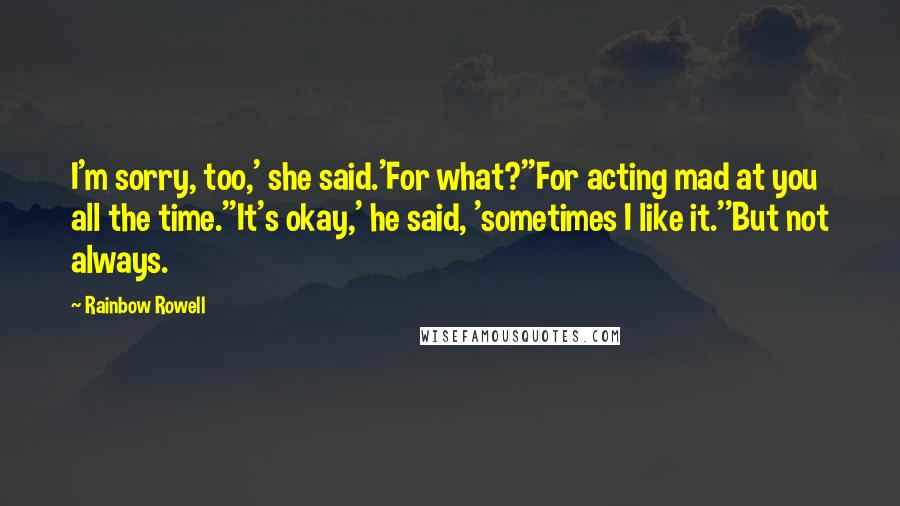 Rainbow Rowell Quotes: I'm sorry, too,' she said.'For what?''For acting mad at you all the time.''It's okay,' he said, 'sometimes I like it.''But not always.