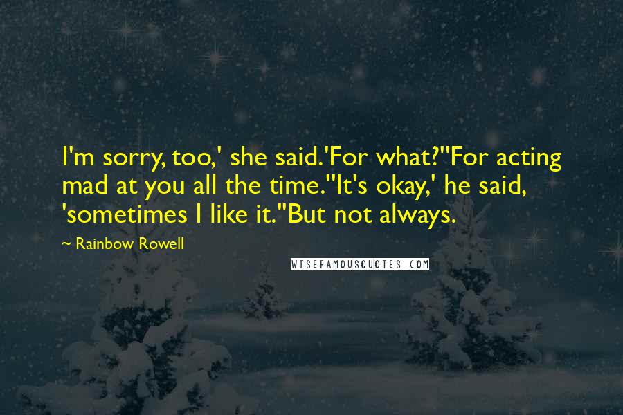 Rainbow Rowell Quotes: I'm sorry, too,' she said.'For what?''For acting mad at you all the time.''It's okay,' he said, 'sometimes I like it.''But not always.