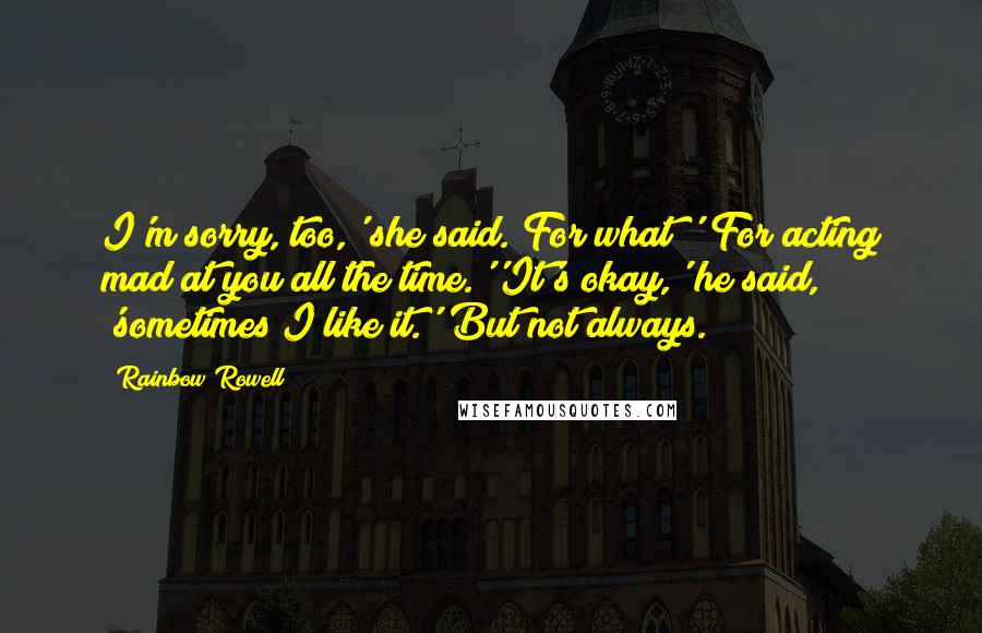 Rainbow Rowell Quotes: I'm sorry, too,' she said.'For what?''For acting mad at you all the time.''It's okay,' he said, 'sometimes I like it.''But not always.