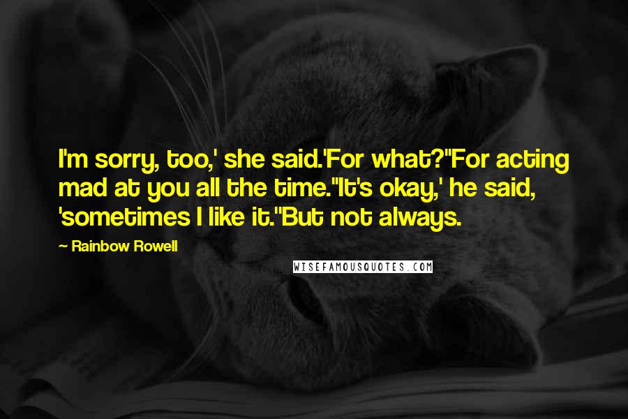 Rainbow Rowell Quotes: I'm sorry, too,' she said.'For what?''For acting mad at you all the time.''It's okay,' he said, 'sometimes I like it.''But not always.
