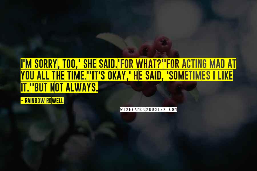 Rainbow Rowell Quotes: I'm sorry, too,' she said.'For what?''For acting mad at you all the time.''It's okay,' he said, 'sometimes I like it.''But not always.