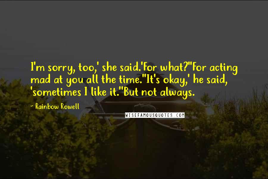 Rainbow Rowell Quotes: I'm sorry, too,' she said.'For what?''For acting mad at you all the time.''It's okay,' he said, 'sometimes I like it.''But not always.