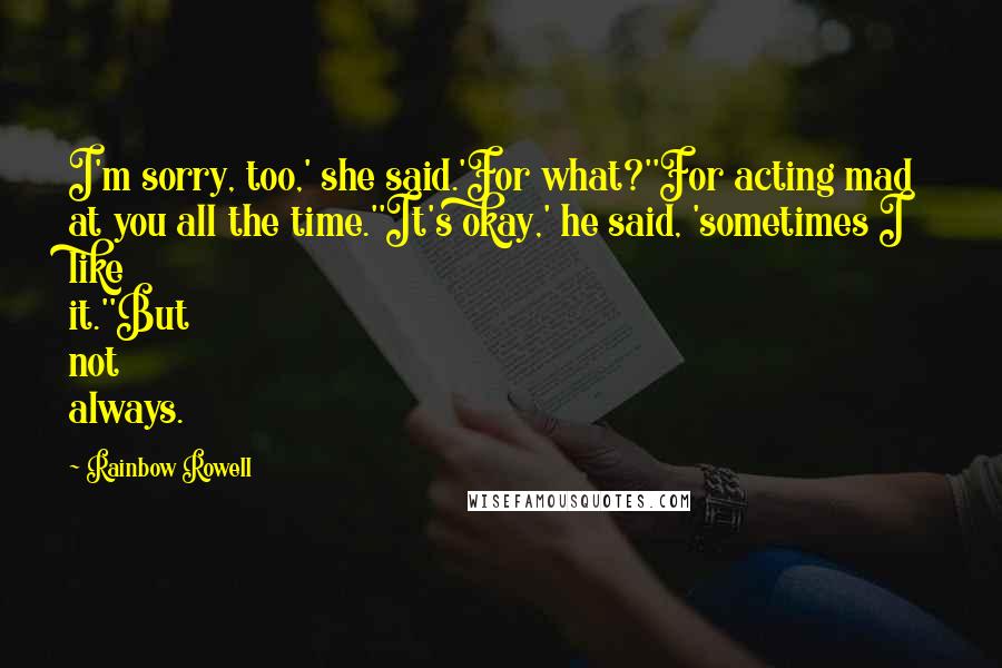 Rainbow Rowell Quotes: I'm sorry, too,' she said.'For what?''For acting mad at you all the time.''It's okay,' he said, 'sometimes I like it.''But not always.