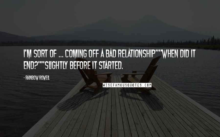 Rainbow Rowell Quotes: I'm sort of ... coming off a bad relationship""When did it end?""Slightly before it started.