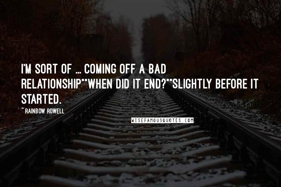 Rainbow Rowell Quotes: I'm sort of ... coming off a bad relationship""When did it end?""Slightly before it started.