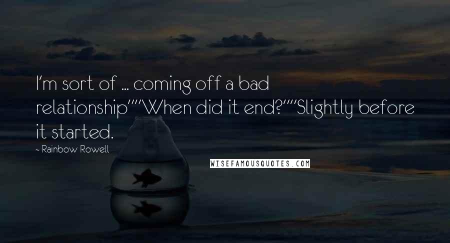 Rainbow Rowell Quotes: I'm sort of ... coming off a bad relationship""When did it end?""Slightly before it started.