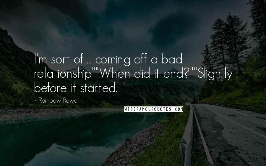 Rainbow Rowell Quotes: I'm sort of ... coming off a bad relationship""When did it end?""Slightly before it started.