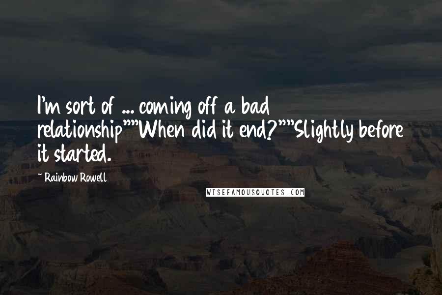 Rainbow Rowell Quotes: I'm sort of ... coming off a bad relationship""When did it end?""Slightly before it started.
